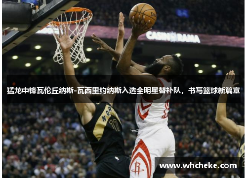 猛龙中锋瓦伦丘纳斯-瓦西里约纳斯入选全明星替补队，书写篮球新篇章