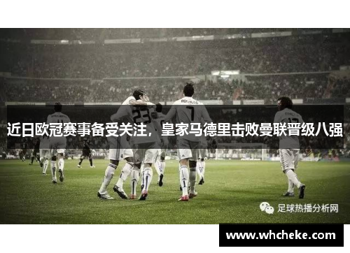 近日欧冠赛事备受关注，皇家马德里击败曼联晋级八强
