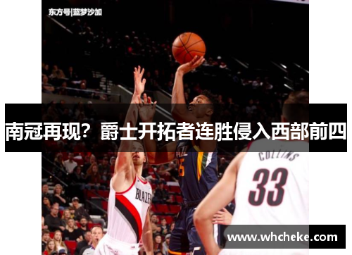 南冠再现？爵士开拓者连胜侵入西部前四