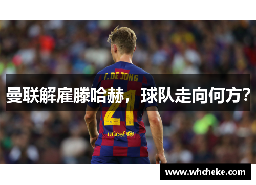 曼联解雇滕哈赫，球队走向何方？