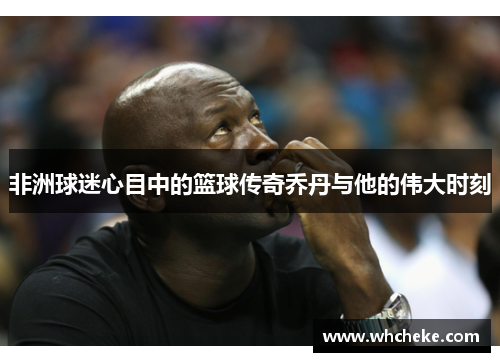 非洲球迷心目中的篮球传奇乔丹与他的伟大时刻