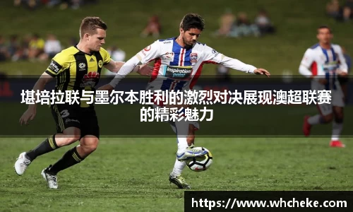 堪培拉联与墨尔本胜利的激烈对决展现澳超联赛的精彩魅力